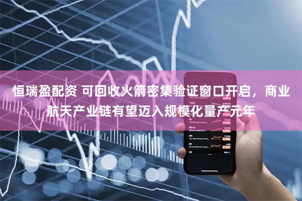 恒瑞盈配资 可回收火箭密集验证窗口开启，商业航天产业链有望迈入规模化量产元年