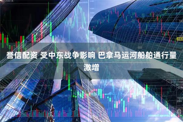 誉信配资 受中东战争影响 巴拿马运河船舶通行量激增