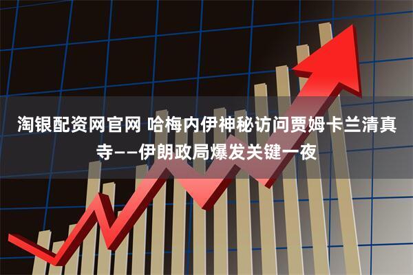 淘银配资网官网 哈梅内伊神秘访问贾姆卡兰清真寺——伊朗政局爆发关键一夜
