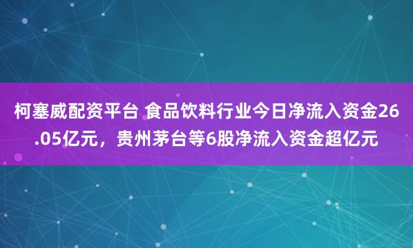 柯塞威配资平台 食品饮料行业今日净流入资金26.05亿元，贵州茅台等6股净流入资金超亿元