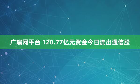 广瑞网平台 120.77亿元资金今日流出通信股