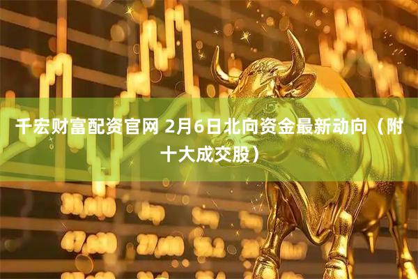 千宏财富配资官网 2月6日北向资金最新动向（附十大成交股）