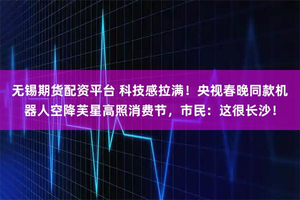 无锡期货配资平台 科技感拉满！央视春晚同款机器人空降芙星高照消费节，市民：这很长沙！
