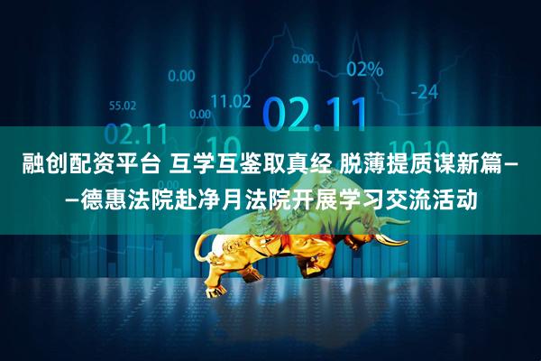 融创配资平台 互学互鉴取真经 脱薄提质谋新篇——德惠法院赴净月法院开展学习交流活动