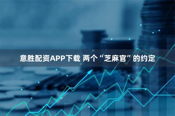 意胜配资APP下载 两个“芝麻官”的约定