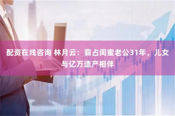 配资在线咨询 林月云：霸占闺蜜老公31年，儿女与亿万遗产相伴