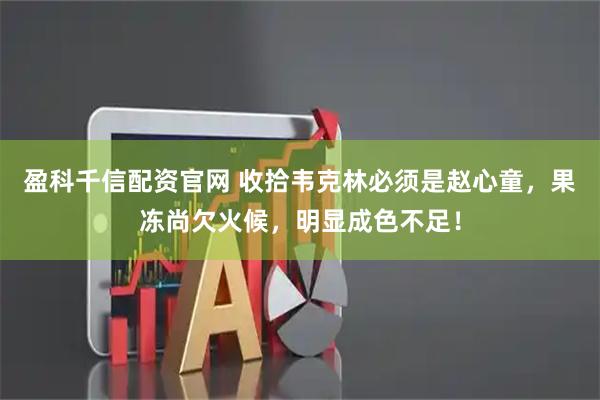 盈科千信配资官网 收拾韦克林必须是赵心童，果冻尚欠火候，明显成色不足！